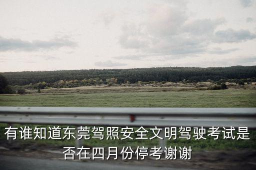 東莞駕考停考通知2020，有誰知道東莞駕照安全文明駕駛考試是否在四月份停考謝謝
