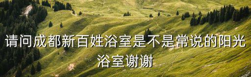 請問成都新百姓浴室是不是常說的陽光浴室謝謝