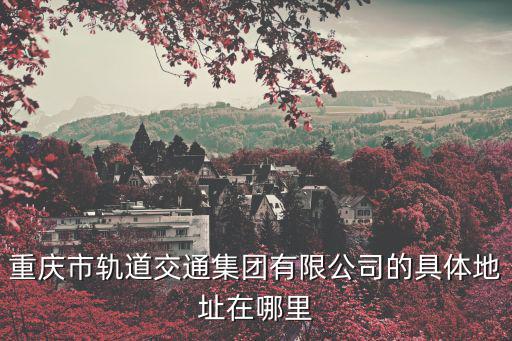 重慶市軌道交通集團(tuán)有限公司的具體地址在哪里