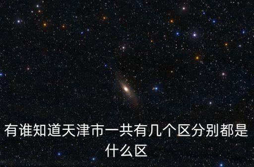 有誰知道天津市一共有幾個區(qū)分別都是什么區(qū)