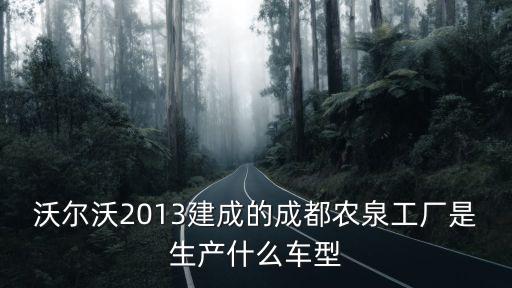 成都市龍泉驛區沃爾沃廠區，沃爾沃2013建成的成都農泉工廠是生產什么車型
