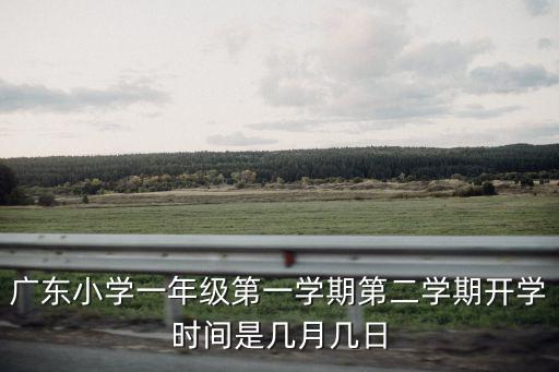 廣東小學一年級第一學期第二學期開學時間是幾月幾日