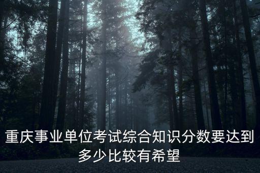 重慶事業單位考試綜合知識分數要達到多少比較有希望