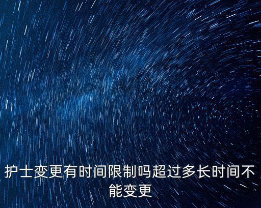 護(hù)士變更有時間限制嗎超過多長時間不能變更
