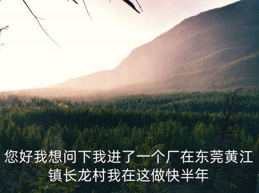 您好我想問下我進了一個廠在東莞黃江鎮長龍村我在這做快半年