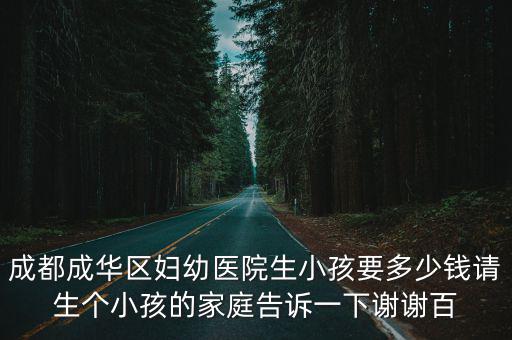 成都成華區婦幼醫院生小孩要多少錢請生個小孩的家庭告訴一下謝謝百