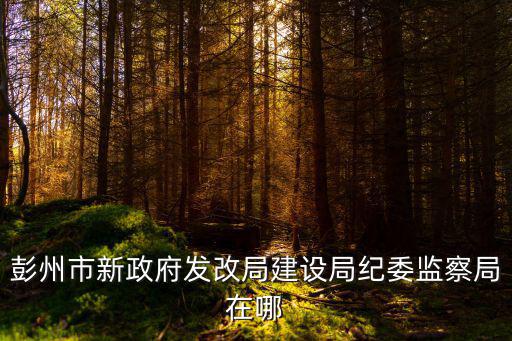 彭州市新政府發(fā)改局建設(shè)局紀委監(jiān)察局在哪