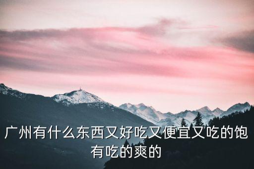 廣州吃東西便宜又好，廣州有什么東西又好吃又便宜又吃的飽有吃的爽的