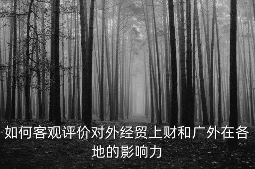 如何客觀評(píng)價(jià)對(duì)外經(jīng)貿(mào)上財(cái)和廣外在各地的影響力