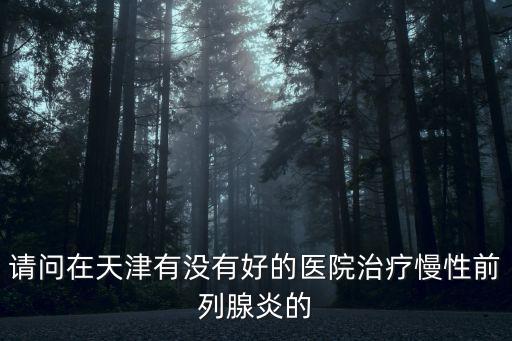 天津市西青醫(yī)院治前列腺嗎，天津哪個醫(yī)院看前列腺炎比較好