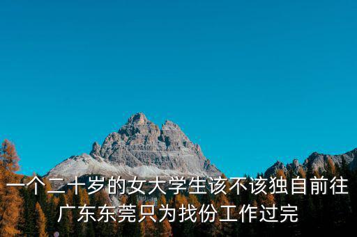 一個(gè)二十歲的女大學(xué)生該不該獨(dú)自前往廣東東莞只為找份工作過完