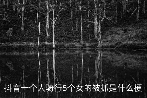 東莞一個男的帶五個女的，抖音一個人騎行5個女的被抓是什么梗