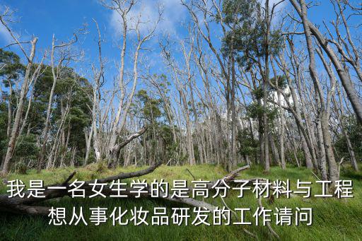 我是一名女生學的是高分子材料與工程想從事化妝品研發的工作請問