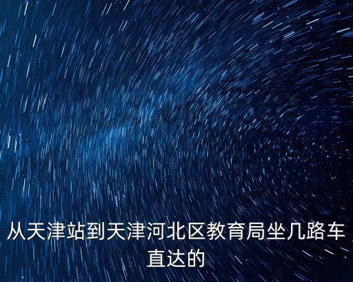 從天津站到天津河北區(qū)教育局坐幾路車直達(dá)的