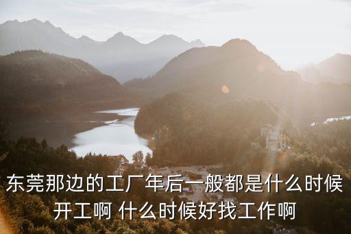 東莞那邊的工廠年后一般都是什么時候開工啊 什么時候好找工作啊