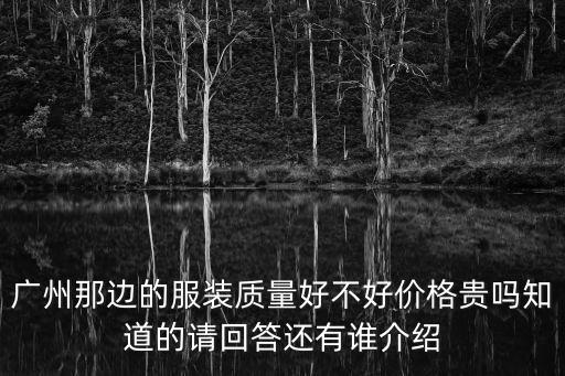 廣州那邊的服裝質(zhì)量好不好價(jià)格貴嗎知道的請(qǐng)回答還有誰(shuí)介紹