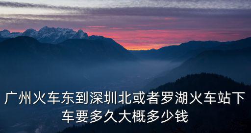 廣州火車東到深圳北或者羅湖火車站下車要多久大概多少錢(qián)