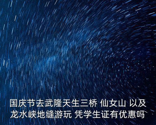 國(guó)慶節(jié)去武隆天生三橋 仙女山 以及龍水峽地縫游玩 憑學(xué)生證有優(yōu)惠嗎