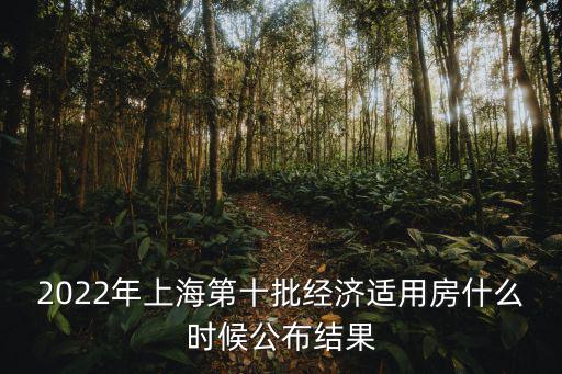 2022年上海第十批經濟適用房什么時候公布結果