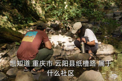 想知道 重慶市 云陽縣紙槽路 屬于什么社區(qū)