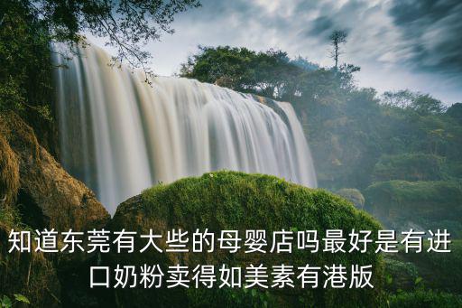 知道東莞有大些的母嬰店嗎最好是有進(jìn)口奶粉賣得如美素有港版