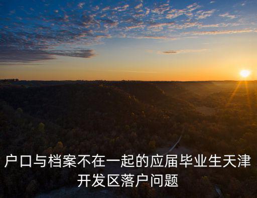 戶口與檔案不在一起的應(yīng)屆畢業(yè)生天津開(kāi)發(fā)區(qū)落戶問(wèn)題