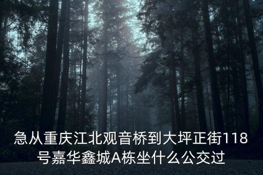 急從重慶江北觀音橋到大坪正街118號嘉華鑫城A棟坐什么公交過