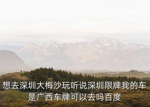 想去深圳大梅沙玩聽說深圳限牌我的車是廣西車牌可以去嗎百度