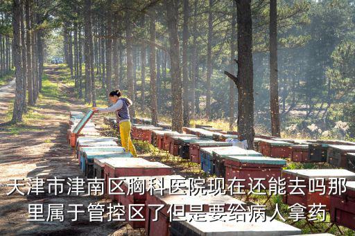 天津市津南區(qū)胸科醫(yī)院現(xiàn)在還能去嗎那里屬于管控區(qū)了但是要給病人拿藥