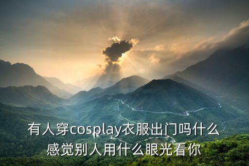 有人穿cosplay衣服出門嗎什么感覺別人用什么眼光看你