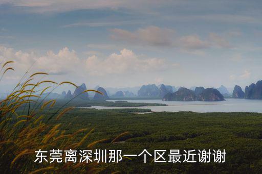 東莞離深圳最近的區別，東莞謝崗和深圳哪個地方最近