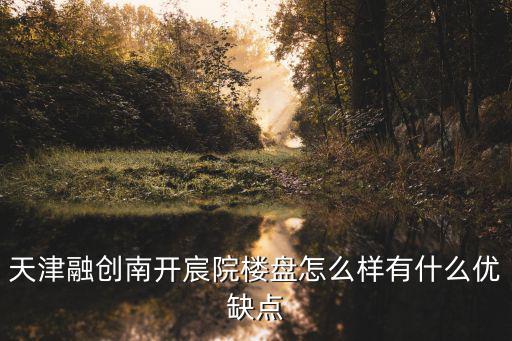 天津融創南開宸院樓盤怎么樣有什么優缺點