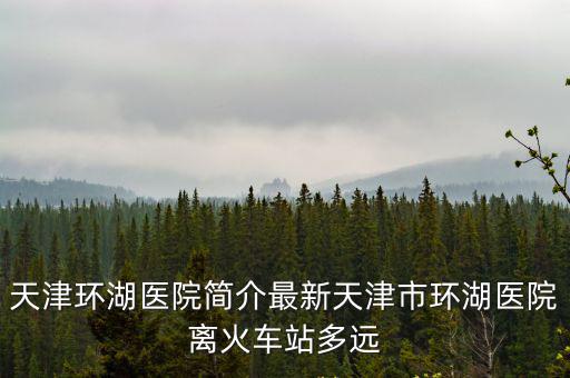 天津市環湖醫院特長，天津在哪個醫院做腦垂體瘤手術比較好