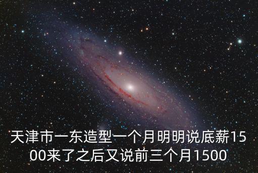 天津市一東造型一個月明明說底薪1500來了之后又說前三個月1500