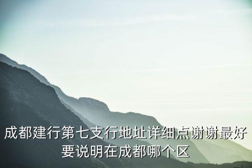 成都建行第七支行地址詳細點謝謝最好要說明在成都哪個區
