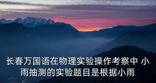 長春萬國語在物理實驗操作考察中 小雨抽測的實驗題目是根據小雨