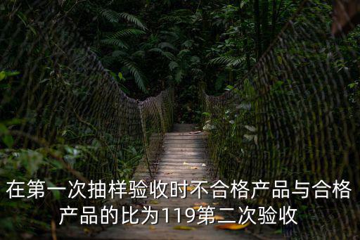 在第一次抽樣驗收時不合格產品與合格產品的比為119第二次驗收