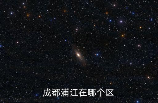 成都市浦江縣家路在哪個鎮，成都浦江在哪個區
