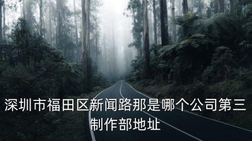 深圳市福田區(qū)新聞路那是哪個(gè)公司第三制作部地址