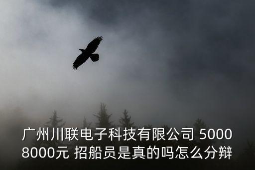 廣州川聯(lián)電子科技有限公司 50008000元 招船員是真的嗎怎么分辯
