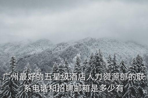 廣州最好的五星級酒店人力資源部的聯系電話和招聘郵箱是多少有