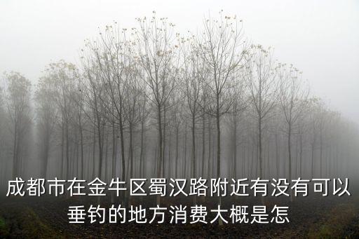 成都市在金牛區(qū)蜀漢路附近有沒(méi)有可以垂釣的地方消費(fèi)大概是怎