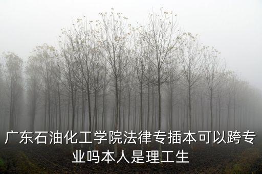 廣東石油化工學(xué)院法律專插本可以跨專業(yè)嗎本人是理工生