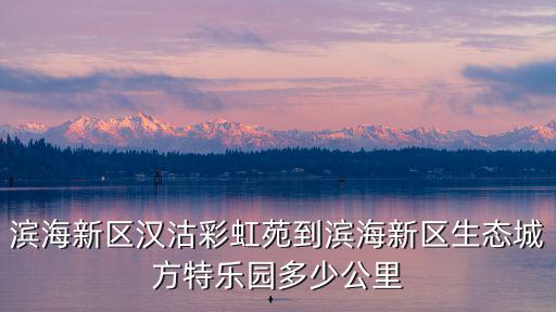 濱海新區漢沽彩虹苑到濱海新區生態城方特樂園多少公里