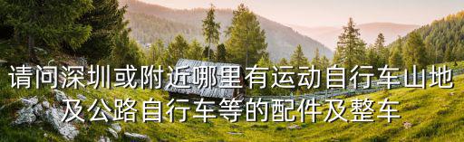 請問深圳或附近哪里有運(yùn)動自行車山地及公路自行車等的配件及整車
