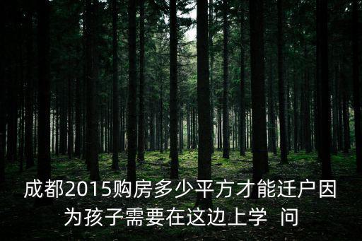 成都2015購(gòu)房多少平方才能遷戶因?yàn)楹⒆有枰谶@邊上學(xué)  問(wèn)