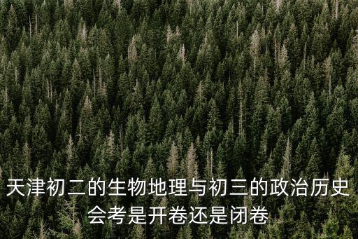 天津市生物地理開(kāi)卷考試嗎，天津初二的生物地理與初三的政治歷史會(huì)考是開(kāi)卷還是閉卷