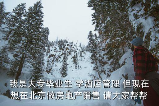 我是大專畢業生 學酒店管理 但現在想在北京做房地產銷售 請大家幫幫