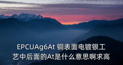 EPCUAg6At 銅表面電鍍銀工藝中后面的At是什么意思啊求高
