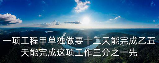 一項工程甲單獨做要十二天能完成乙五天能完成這項工作三分之一先